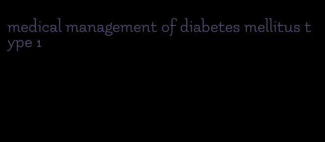 medical management of diabetes mellitus type 1