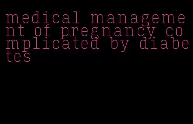 medical management of pregnancy complicated by diabetes