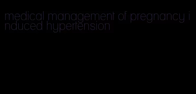 medical management of pregnancy induced hypertension