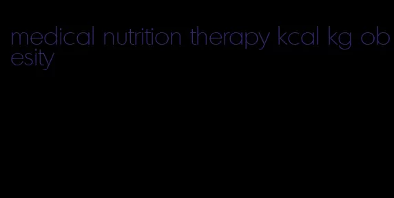 medical nutrition therapy kcal kg obesity