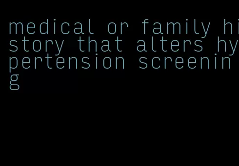 medical or family history that alters hypertension screening