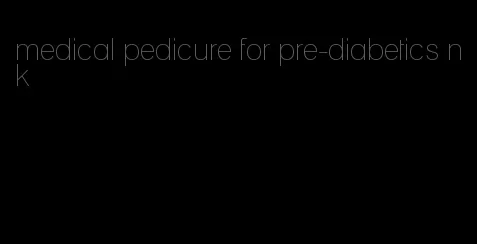 medical pedicure for pre-diabetics nk
