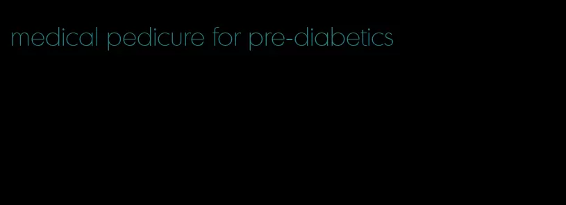 medical pedicure for pre-diabetics
