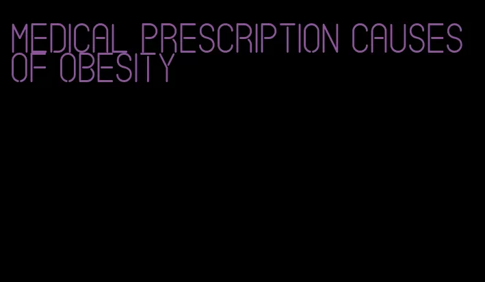 medical prescription causes of obesity