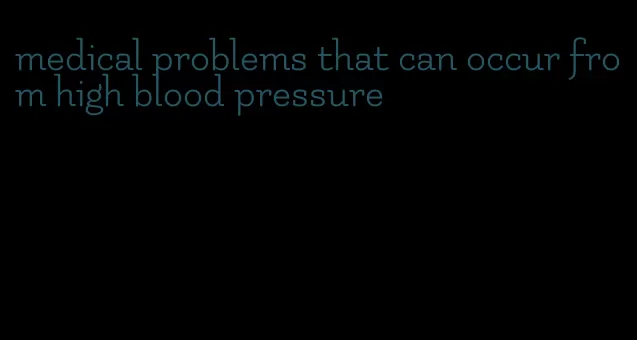 medical problems that can occur from high blood pressure