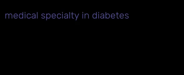 medical specialty in diabetes