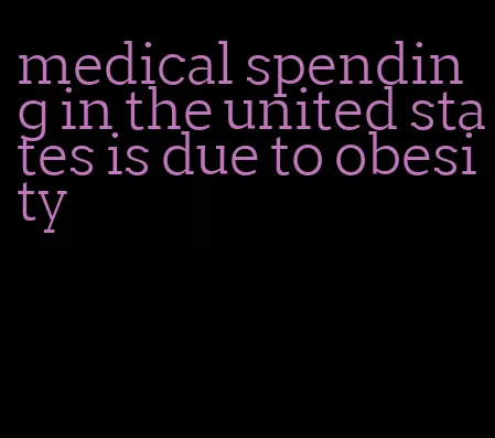 medical spending in the united states is due to obesity