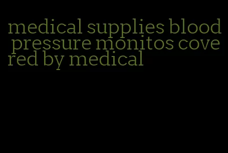 medical supplies blood pressure monitos covered by medical