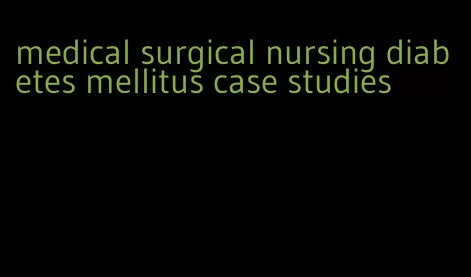 medical surgical nursing diabetes mellitus case studies