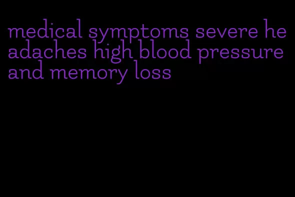 medical symptoms severe headaches high blood pressure and memory loss