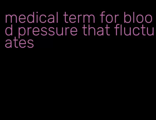 medical term for blood pressure that fluctuates
