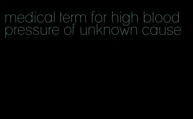 medical term for high blood pressure of unknown cause