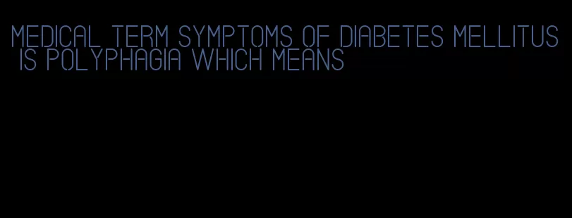medical term symptoms of diabetes mellitus is polyphagia which means