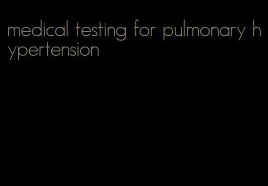 medical testing for pulmonary hypertension