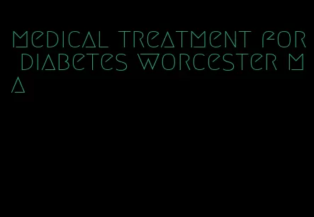 medical treatment for diabetes worcester ma