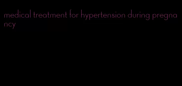 medical treatment for hypertension during pregnancy