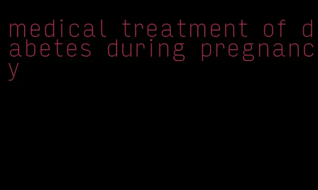 medical treatment of diabetes during pregnancy