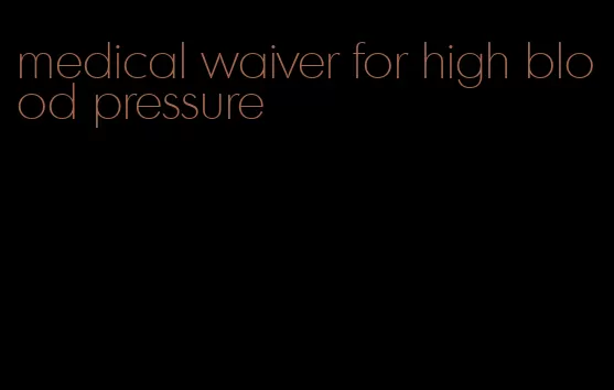 medical waiver for high blood pressure