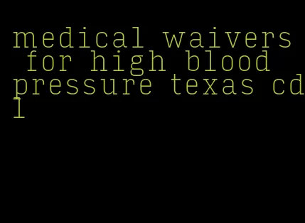 medical waivers for high blood pressure texas cdl