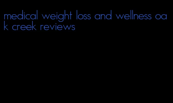 medical weight loss and wellness oak creek reviews
