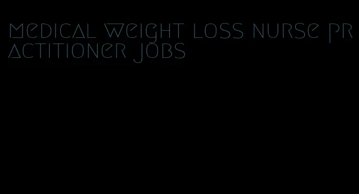 medical weight loss nurse practitioner jobs