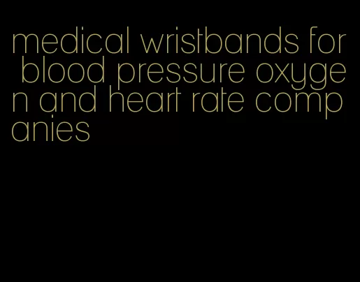 medical wristbands for blood pressure oxygen and heart rate companies