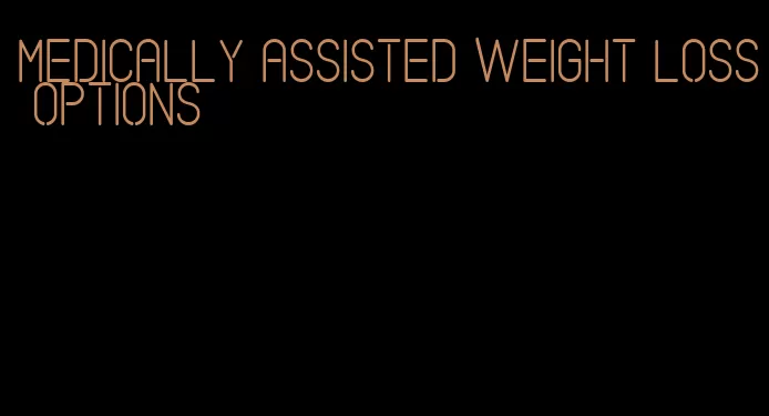 medically assisted weight loss options