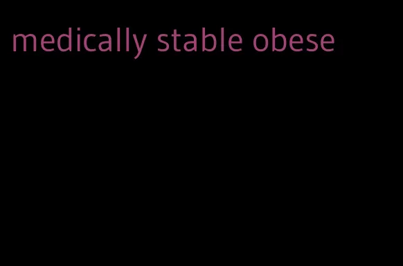 medically stable obese