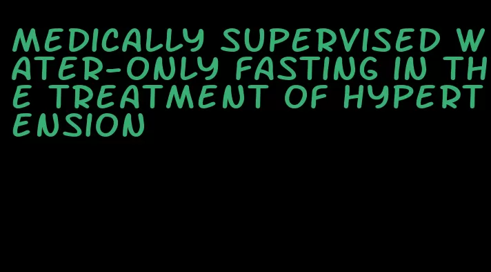 medically supervised water-only fasting in the treatment of hypertension
