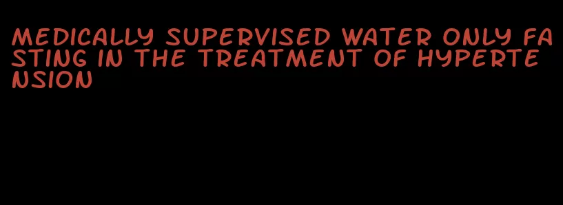 medically supervised water only fasting in the treatment of hypertension
