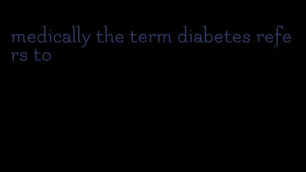 medically the term diabetes refers to