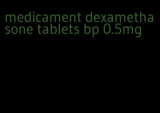medicament dexamethasone tablets bp 0.5mg