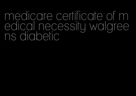medicare certificate of medical necessity walgreens diabetic