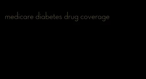 medicare diabetes drug coverage
