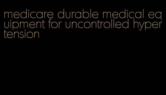 medicare durable medical equipment for uncontrolled hypertension