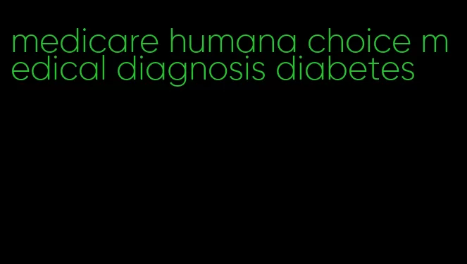 medicare humana choice medical diagnosis diabetes