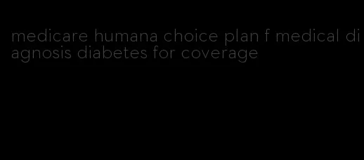 medicare humana choice plan f medical diagnosis diabetes for coverage