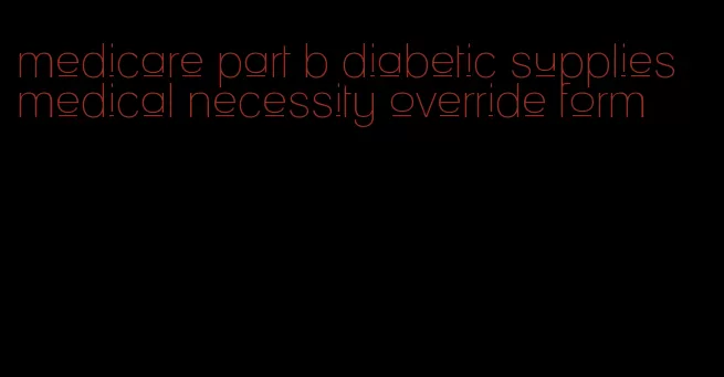 medicare part b diabetic supplies medical necessity override form