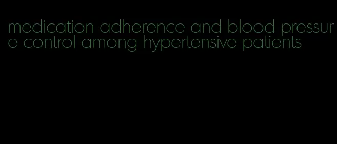 medication adherence and blood pressure control among hypertensive patients