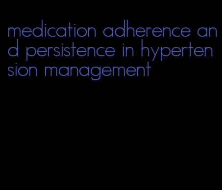 medication adherence and persistence in hypertension management