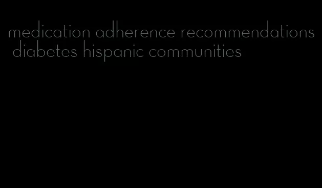 medication adherence recommendations diabetes hispanic communities