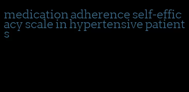 medication adherence self-efficacy scale in hypertensive patients