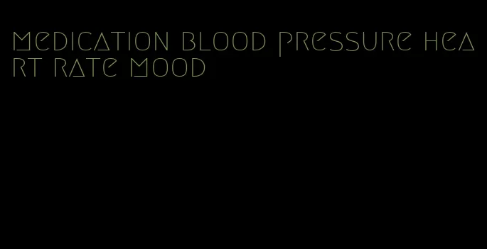 medication blood pressure heart rate mood