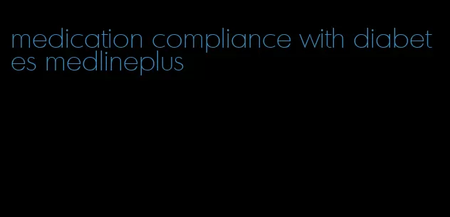 medication compliance with diabetes medlineplus
