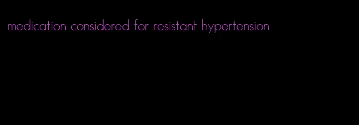medication considered for resistant hypertension