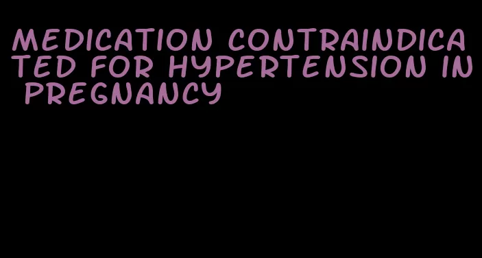 medication contraindicated for hypertension in pregnancy