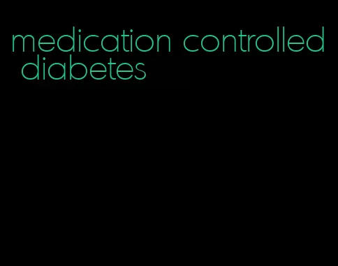medication controlled diabetes