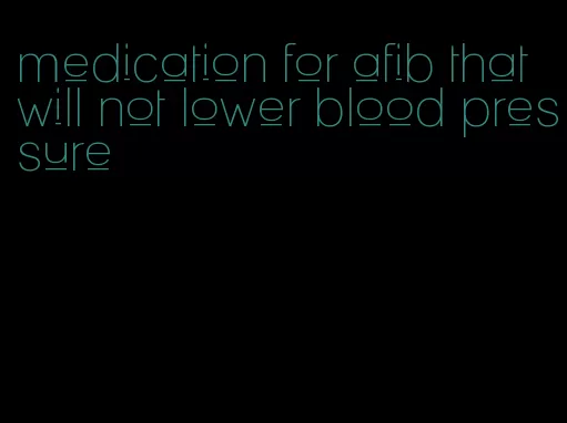 medication for afib that will not lower blood pressure