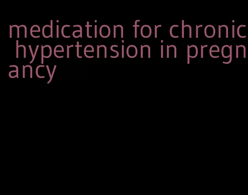 medication for chronic hypertension in pregnancy