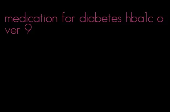 medication for diabetes hba1c over 9